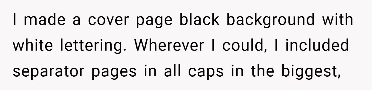 I made a cover page black background with white lettering. Wherever I could, I included separator pages in all caps in the biggest,