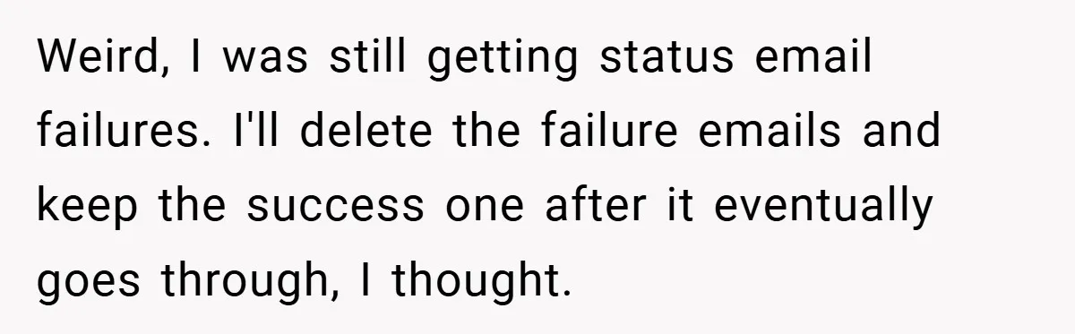 Weird, I was still getting status email failures. I'll delete the failure emails and keep the success one after it eventually goes through, I thought.