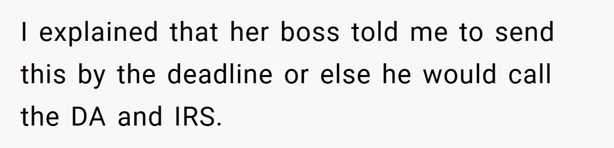 I explained that her boss told me to send this by the deadline or else he would call the DA and IRS.