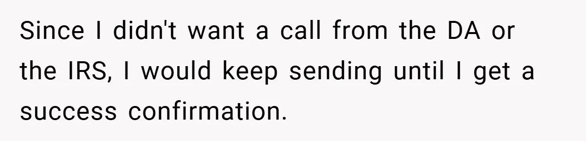 Since I didn't want a call from the DA or the IRS, I would keep sending until I get a success confirmation.