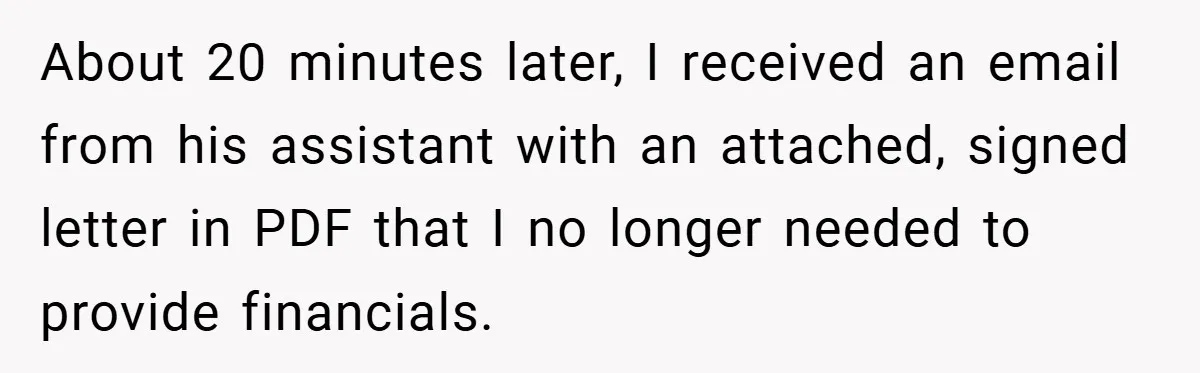About 20 minutes later, I received an email from his assistant with an attached, signed letter in PDF that I no longer needed to provide financials.
