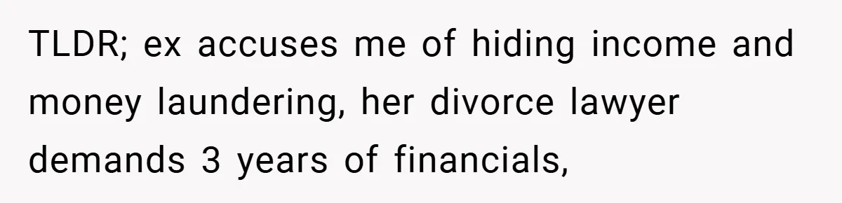TLDR; ex accuses me of hiding income and money laundering, her divorce lawyer demands 3 years of financials,