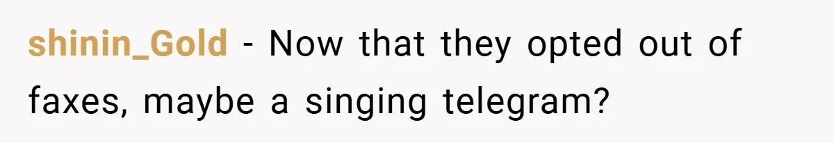 shinin_Gold − Now that they opted out of faxes, maybe a singing telegram?