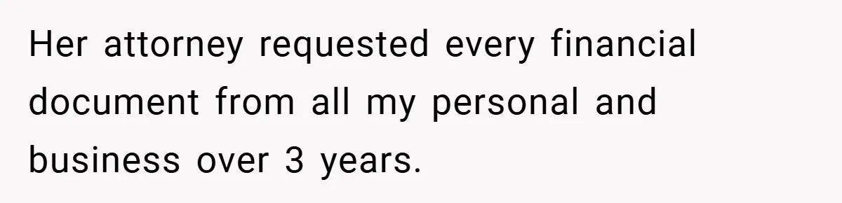 Her attorney requested every financial document from all my personal and business over 3 years.