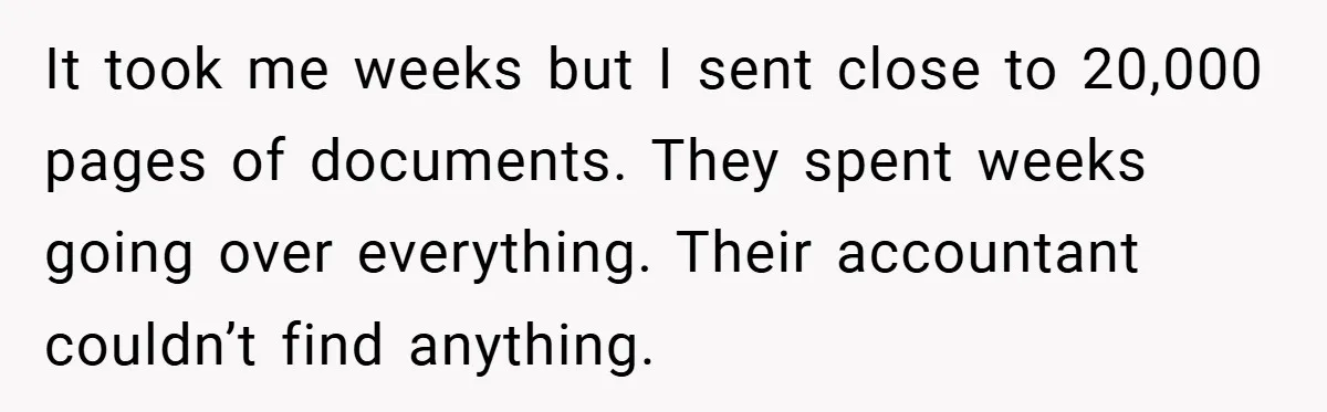 It took me weeks but I sent close to 20,000 pages of documents. They spent weeks going over everything. Their accountant couldn’t find anything.