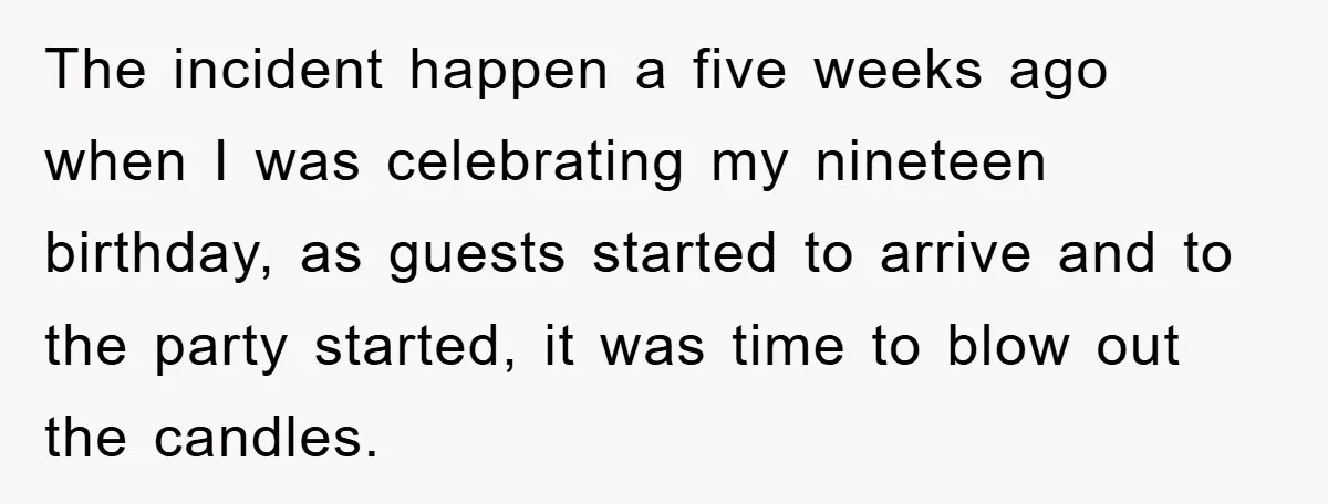 The incident happen a five weeks ago when I was celebrating my nineteen birthday, as guests started to arrive and to the party started, it was time to blow out...