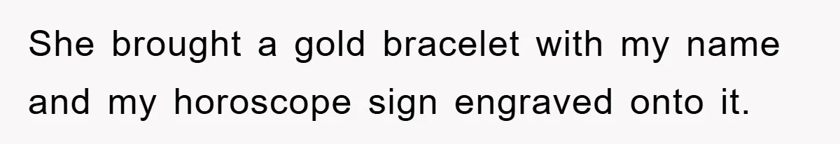 She brought a gold bracelet with my name and my horoscope sign engraved onto it.