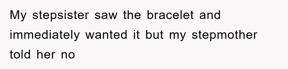 My stepsister saw the bracelet and immediately wanted it but my stepmother told her no