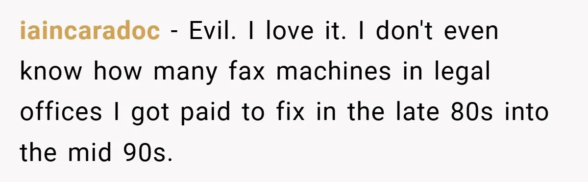 iaincaradoc − Evil. I love it. I don't even know how many fax machines in legal offices I got paid to fix in the late 80s into the mid 90s.