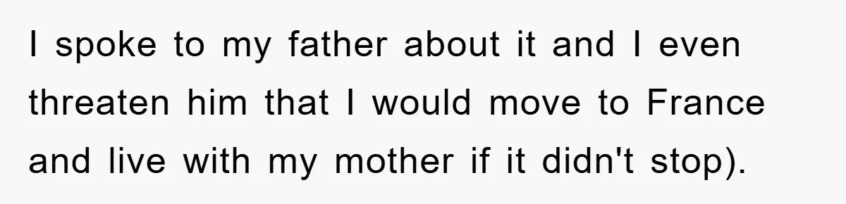 I spoke to my father about it and I even threaten him that I would move to France and live with my mother if it didn't stop).