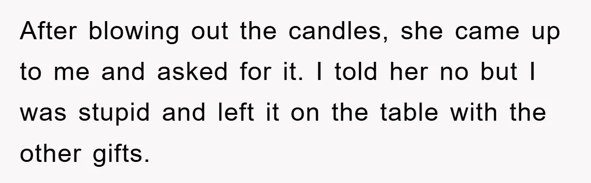 After blowing out the candles, she came up to me and asked for it. I told her no but I was stupid and left it on the table with the...