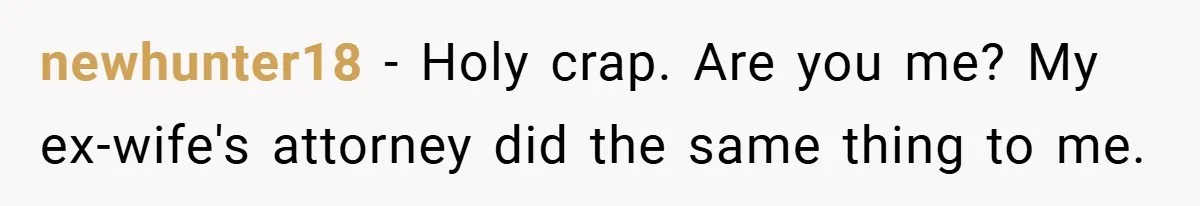 newhunter18 − Holy crap. Are you me? My ex-wife's attorney did the same thing to me.