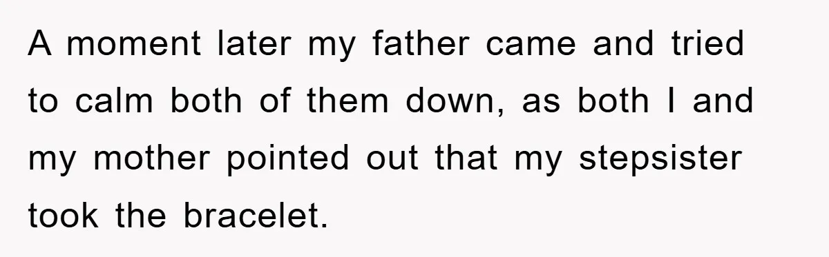 A moment later my father came and tried to calm both of them down, as both I and my mother pointed out that my stepsister took the bracelet.