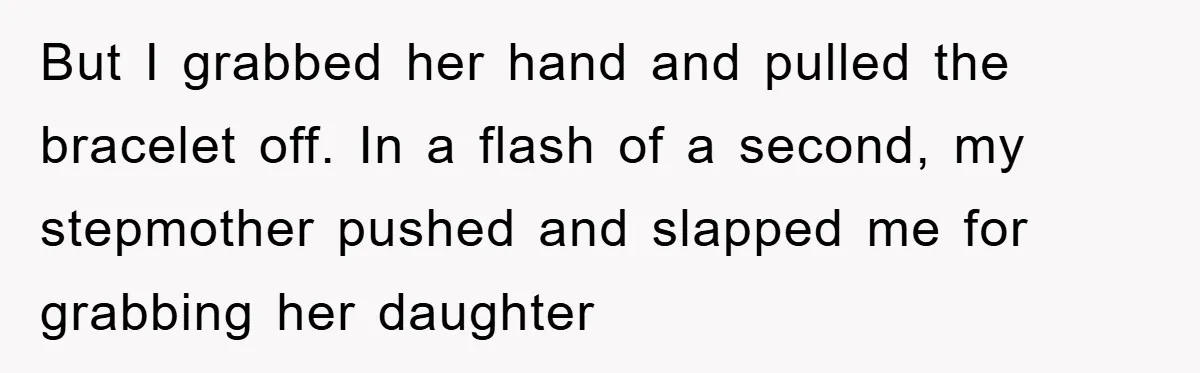 But I grabbed her hand and pulled the bracelet off. In a flash of a second, my stepmother pushed and slapped me for grabbing her daughter