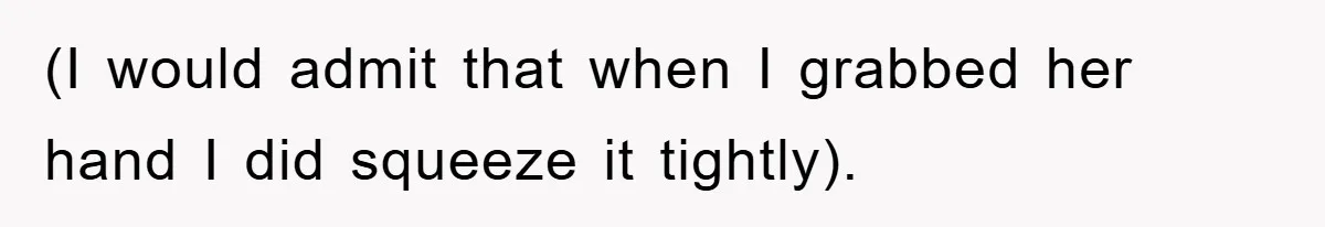 (I would admit that when I grabbed her hand I did squeeze it tightly).