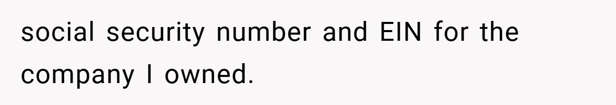 social security number and EIN for the company I owned.