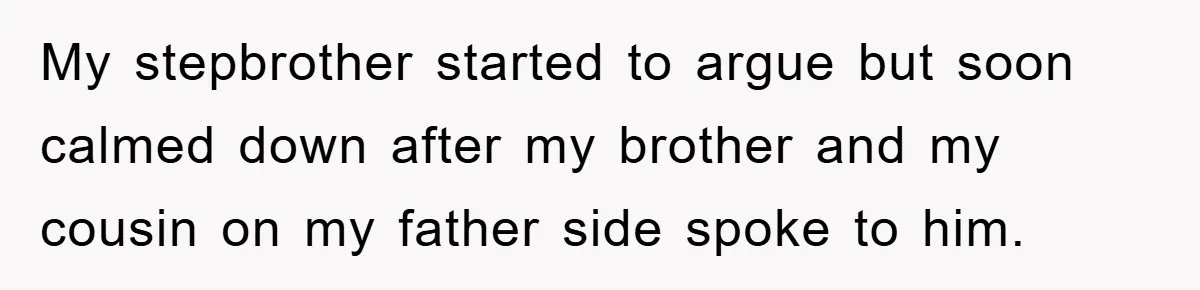 My stepbrother started to argue but soon calmed down after my brother and my cousin on my father side spoke to him.