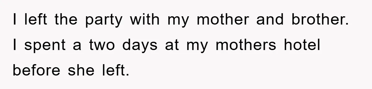 I left the party with my mother and brother. I spent a two days at my mothers hotel before she left.