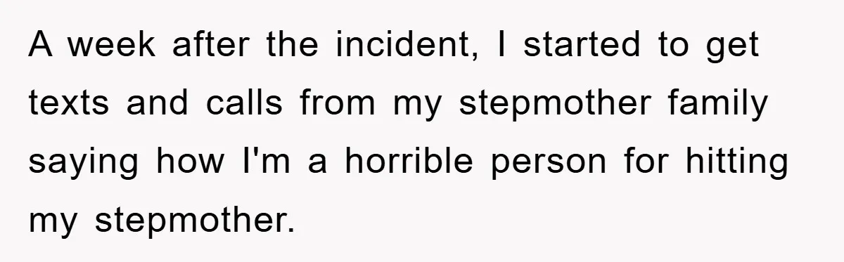 A week after the incident, I started to get texts and calls from my stepmother family saying how I'm a horrible person for hitting my stepmother.