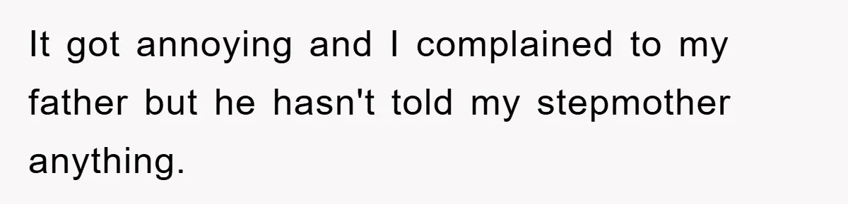 It got annoying and I complained to my father but he hasn't told my stepmother anything.