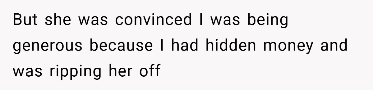 But she was convinced I was being generous because I had hidden money and was ripping her off