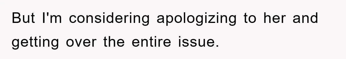 But I'm considering apologizing to her and getting over the entire issue.