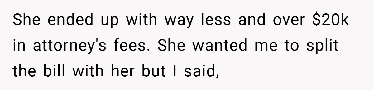 She ended up with way less and over $20k in attorney's fees. She wanted me to split the bill with her but I said,