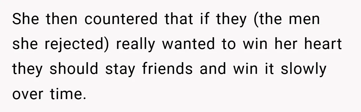 She then countered that if they (the men she rejected) really wanted to win her heart they should stay friends and win it slowly over time.