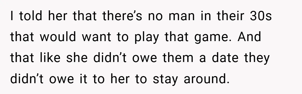 I told her that there’s no man in their 30s that would want to play that game. And that like she didn’t owe them a date they didn’t owe it...