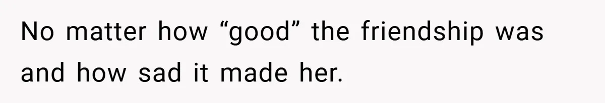 No matter how “good” the friendship was and how sad it made her.
