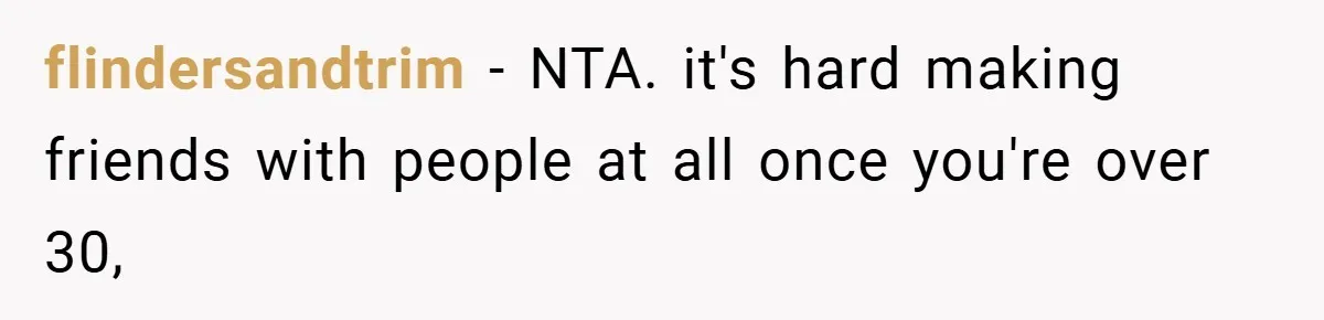 flindersandtrim − NTA. it's hard making friends with people at all once you're over 30,