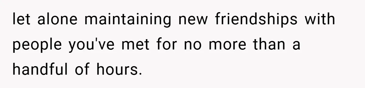 let alone maintaining new friendships with people you've met for no more than a handful of hours.