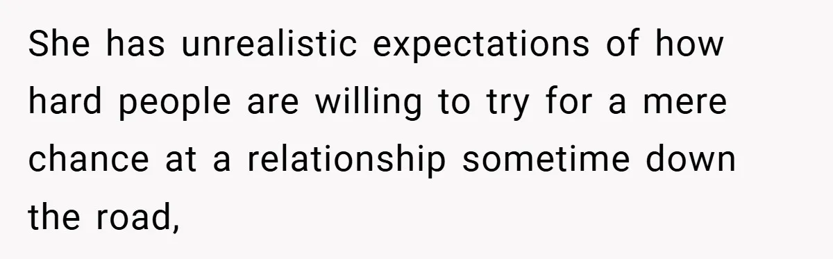 She has unrealistic expectations of how hard people are willing to try for a mere chance at a relationship sometime down the road,
