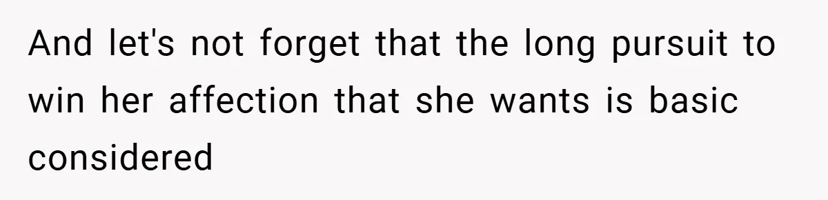 And let's not forget that the long pursuit to win her affection that she wants is basic considered