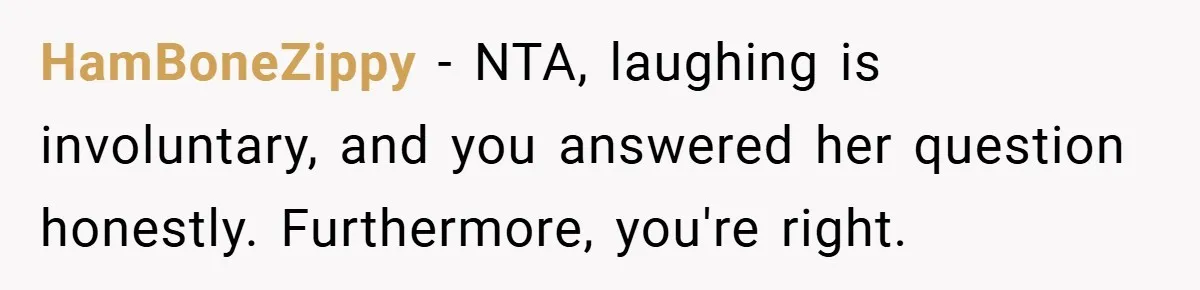 HamBoneZippy − NTA, laughing is involuntary, and you answered her question honestly. Furthermore, you're right.