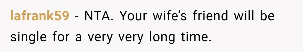 lafrank59 − NTA. Your wife’s friend will be single for a very very long time.