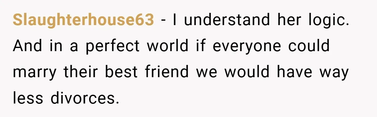 Slaughterhouse63 − I understand her logic. And in a perfect world if everyone could marry their best friend we would have way less divorces.