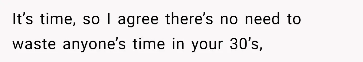 It’s time, so I agree there’s no need to waste anyone’s time in your 30’s,