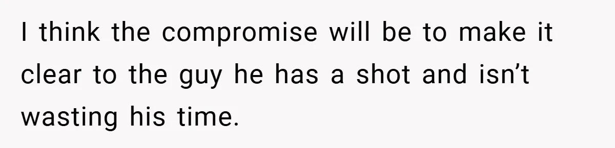 I think the compromise will be to make it clear to the guy he has a shot and isn’t wasting his time.