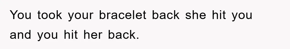 You took your bracelet back she hit you and you hit her back.