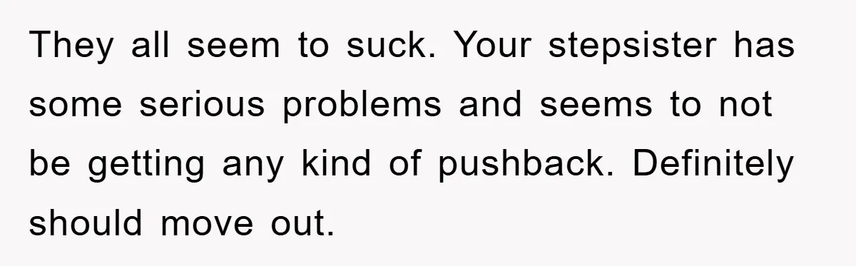 They all seem to suck. Your stepsister has some serious problems and seems to not be getting any kind of pushback. Definitely should move out.