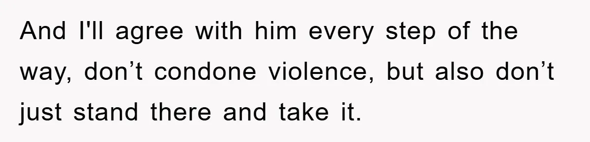 And I'll agree with him every step of the way, don’t condone violence, but also don’t just stand there and take it.