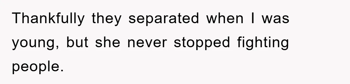 Thankfully they separated when I was young, but she never stopped fighting people.