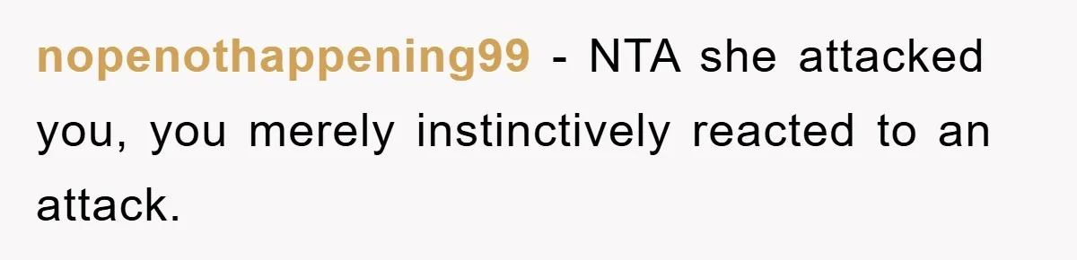 nopenothappening99 − NTA she attacked you, you merely instinctively reacted to an attack.