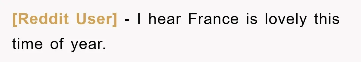 [Reddit User] − I hear France is lovely this time of year.