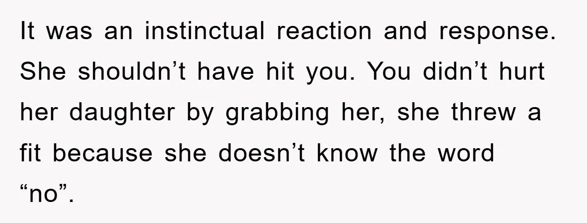 It was an instinctual reaction and response. She shouldn’t have hit you. You didn’t hurt her daughter by grabbing her, she threw a fit because she doesn’t know the word...