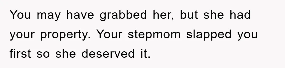 You may have grabbed her, but she had your property. Your stepmom slapped you first so she deserved it.