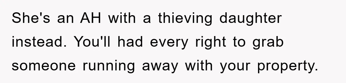She's an AH with a thieving daughter instead. You'll had every right to grab someone running away with your property.