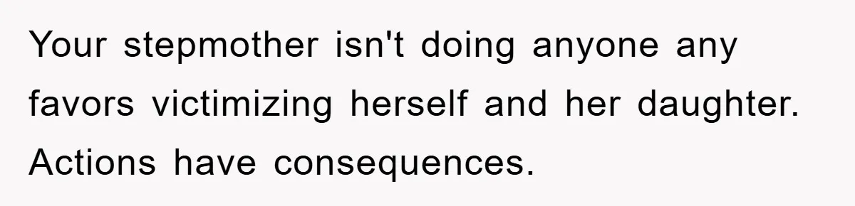 Your stepmother isn't doing anyone any favors victimizing herself and her daughter. Actions have consequences.