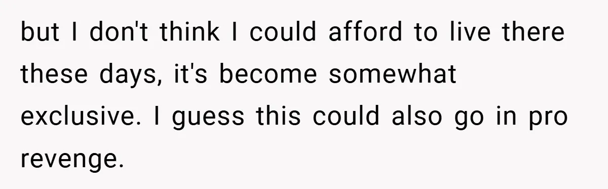 but I don't think I could afford to live there these days, it's become somewhat exclusive. I guess this could also go in pro revenge.